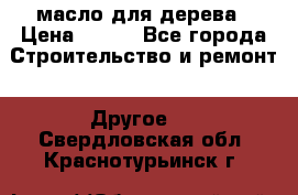 масло для дерева › Цена ­ 200 - Все города Строительство и ремонт » Другое   . Свердловская обл.,Краснотурьинск г.